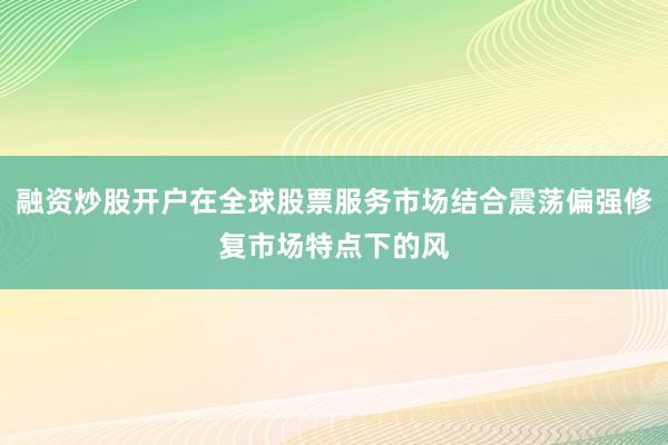融资炒股开户在全球股票服务市场结合震荡偏强修复市场特点下的风