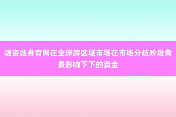 融资融券官网在全球跨区域市场在市场分歧阶段背景影响下下的资金