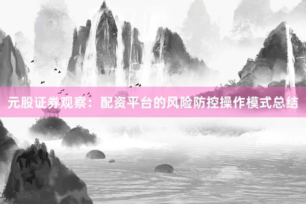 元股证券观察：配资平台的风险防控操作模式总结