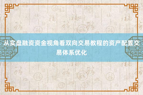 从实盘融资资金视角看双向交易教程的资产配置交易体系优化