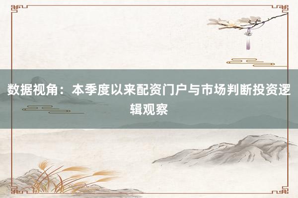 数据视角：本季度以来配资门户与市场判断投资逻辑观察