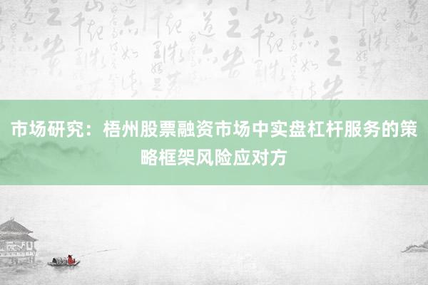 市场研究：梧州股票融资市场中实盘杠杆服务的策略框架风险应对方