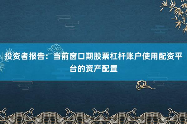 投资者报告：当前窗口期股票杠杆账户使用配资平台的资产配置