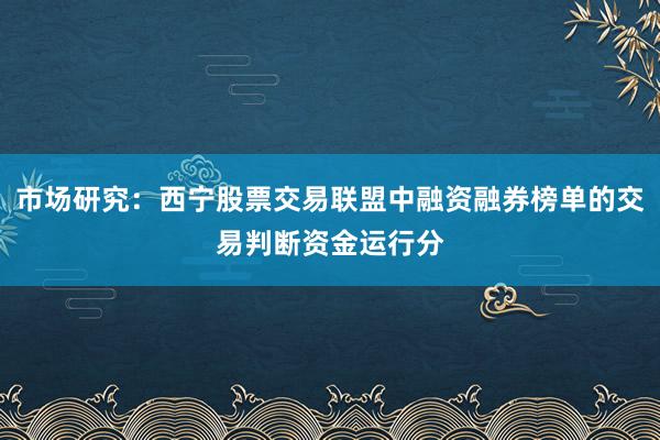 市场研究：西宁股票交易联盟中融资融券榜单的交易判断资金运行分