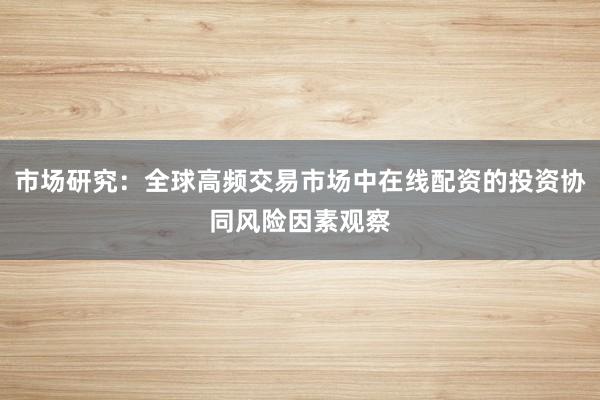 市场研究：全球高频交易市场中在线配资的投资协同风险因素观察