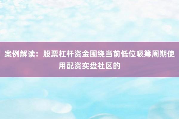 案例解读：股票杠杆资金围绕当前低位吸筹周期使用配资实盘社区的