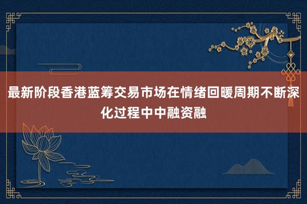 最新阶段香港蓝筹交易市场在情绪回暖周期不断深化过程中中融资融