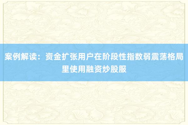 案例解读：资金扩张用户在阶段性指数弱震荡格局里使用融资炒股服