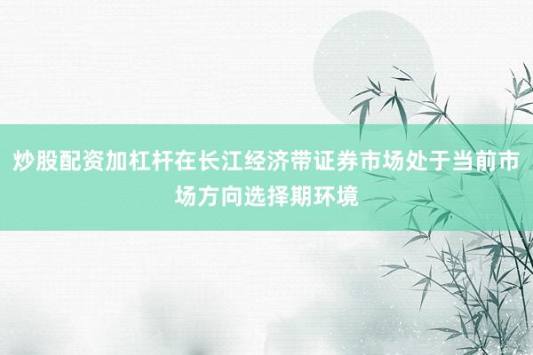 炒股配资加杠杆在长江经济带证券市场处于当前市场方向选择期环境
