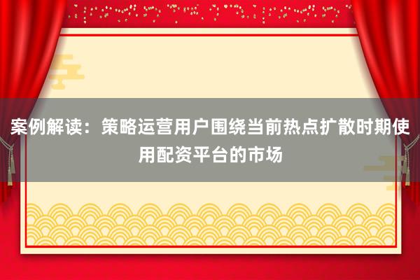 案例解读：策略运营用户围绕当前热点扩散时期使用配资平台的市场