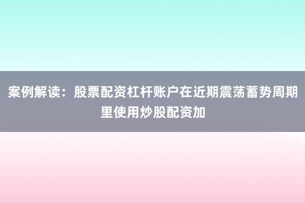 案例解读：股票配资杠杆账户在近期震荡蓄势周期里使用炒股配资加