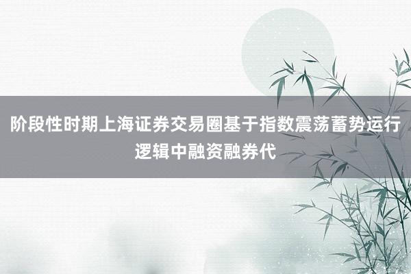 阶段性时期上海证券交易圈基于指数震荡蓄势运行逻辑中融资融券代