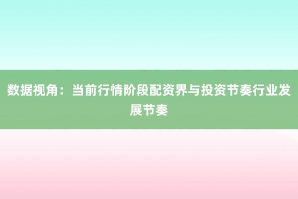 数据视角：当前行情阶段配资界与投资节奏行业发展节奏