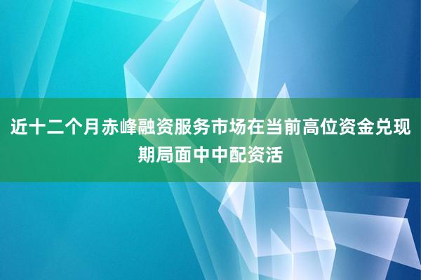 近十二个月赤峰融资服务市场在当前高位资金兑现期局面中中配资活