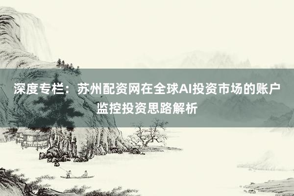 深度专栏：苏州配资网在全球AI投资市场的账户监控投资思路解析