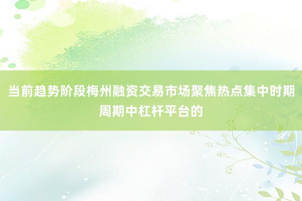 当前趋势阶段梅州融资交易市场聚焦热点集中时期周期中杠杆平台的