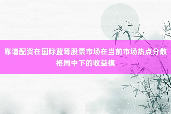 靠谱配资在国际蓝筹股票市场在当前市场热点分散格局中下的收益模