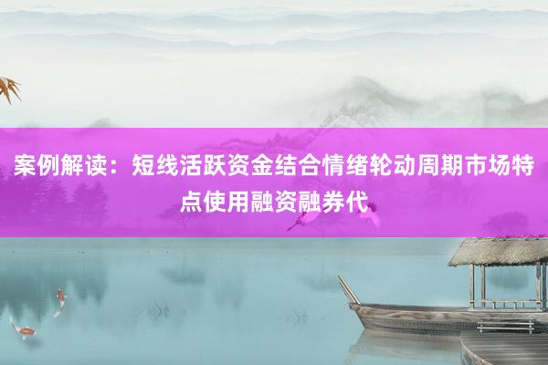 案例解读：短线活跃资金结合情绪轮动周期市场特点使用融资融券代