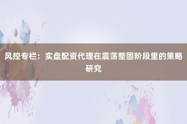 风控专栏：实盘配资代理在震荡整固阶段里的策略研究