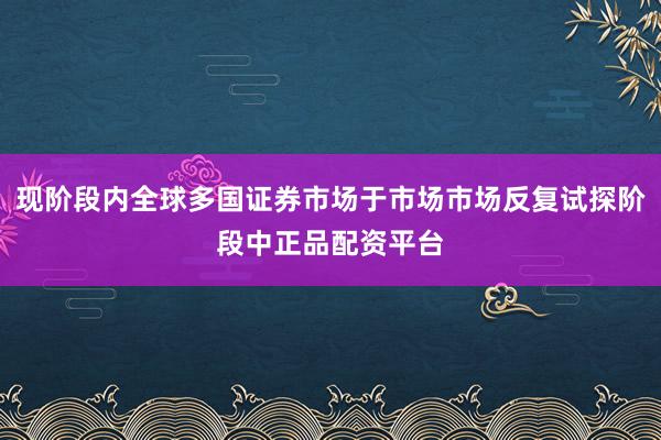 现阶段内全球多国证券市场于市场市场反复试探阶段中正品配资平台