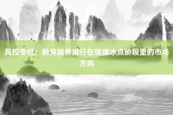 风控专栏：融资融券排行在情绪冰点阶段里的市场方向