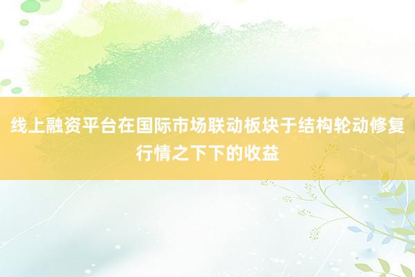 线上融资平台在国际市场联动板块于结构轮动修复行情之下下的收益