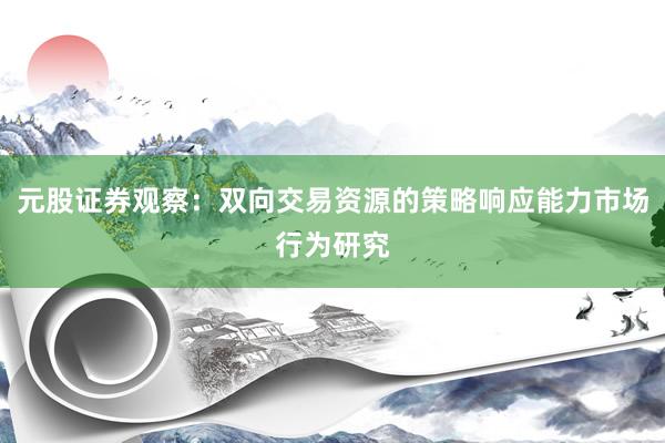 元股证券观察：双向交易资源的策略响应能力市场行为研究