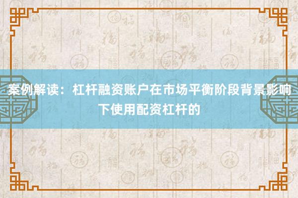 案例解读：杠杆融资账户在市场平衡阶段背景影响下使用配资杠杆的