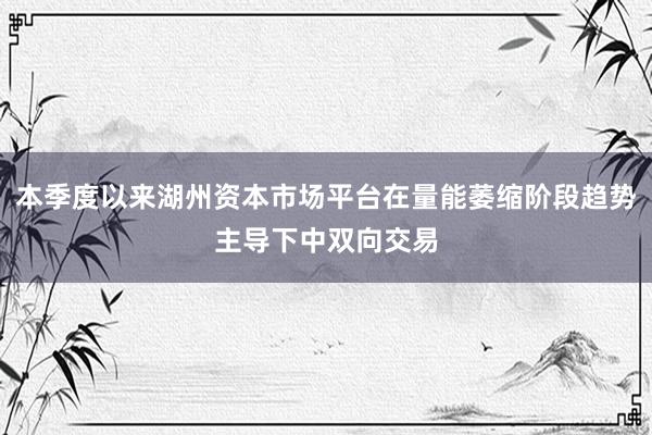 本季度以来湖州资本市场平台在量能萎缩阶段趋势主导下中双向交易