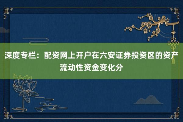 深度专栏：配资网上开户在六安证券投资区的资产流动性资金变化分