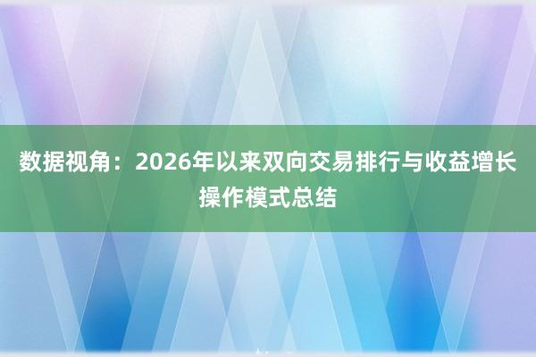 数据视角:2026年以来双向交易排行与收益增长操作模式总结