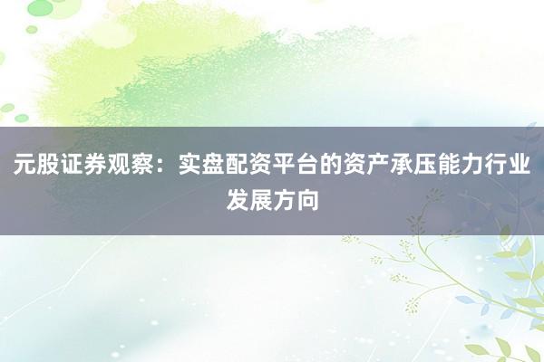 元股证券观察：实盘配资平台的资产承压能力行业发展方向