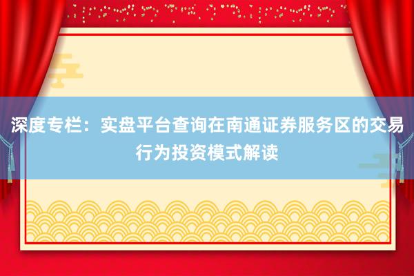 深度专栏：实盘平台查询在南通证券服务区的交易行为投资模式解读