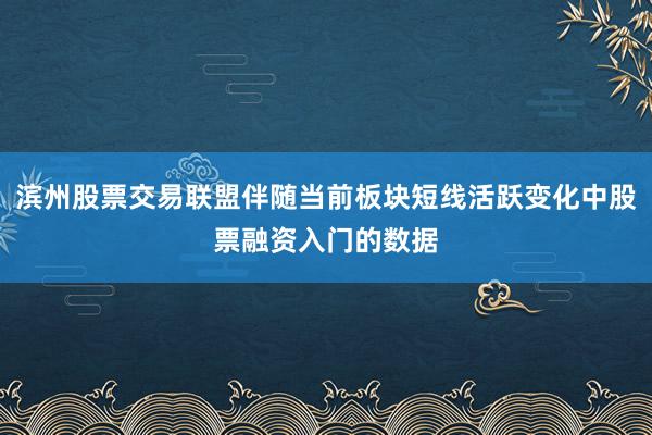 滨州股票交易联盟伴随当前板块短线活跃变化中股票融资入门的数据