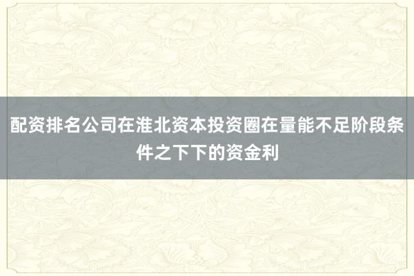 配资排名公司在淮北资本投资圈在量能不足阶段条件之下下的资金利
