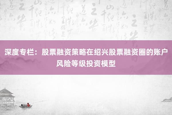 深度专栏：股票融资策略在绍兴股票融资圈的账户风险等级投资模型