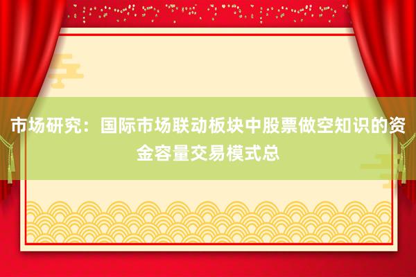 市场研究：国际市场联动板块中股票做空知识的资金容量交易模式总