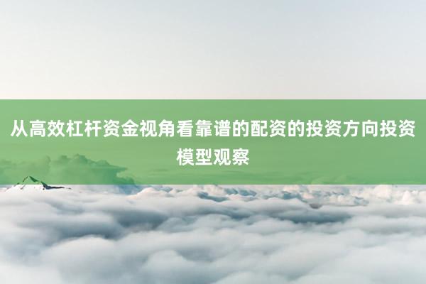 从高效杠杆资金视角看靠谱的配资的投资方向投资模型观察