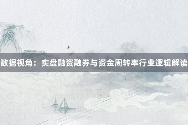 数据视角：实盘融资融券与资金周转率行业逻辑解读