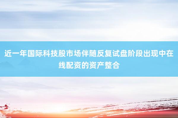 近一年国际科技股市场伴随反复试盘阶段出现中在线配资的资产整合