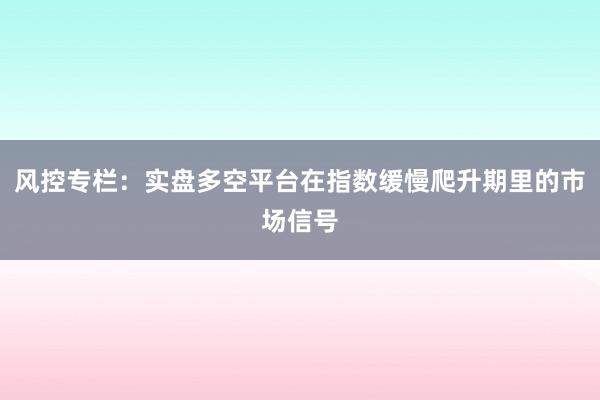 风控专栏：实盘多空平台在指数缓慢爬升期里的市场信号