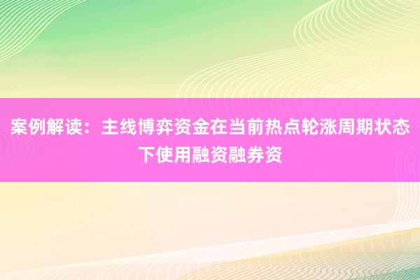 案例解读：主线博弈资金在当前热点轮涨周期状态下使用融资融券资