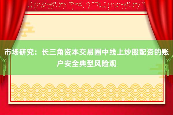 市场研究：长三角资本交易圈中线上炒股配资的账户安全典型风险观