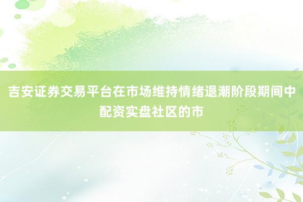 吉安证券交易平台在市场维持情绪退潮阶段期间中配资实盘社区的市