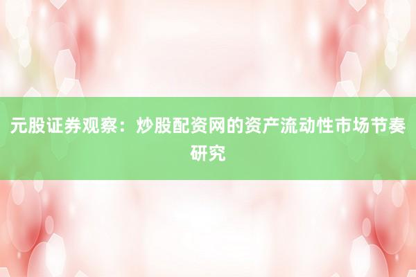元股证券观察：炒股配资网的资产流动性市场节奏研究