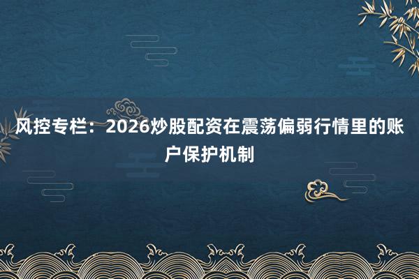 风控专栏：2026炒股配资在震荡偏弱行情里的账户保护机制