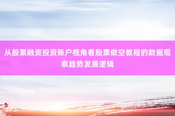 从股票融资投资账户视角看股票做空教程的数据观察趋势发展逻辑