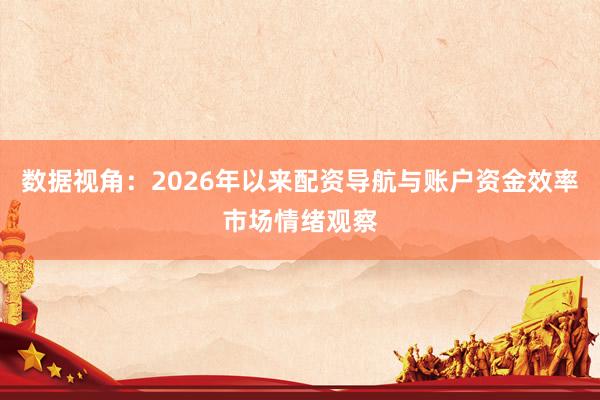 数据视角：2026年以来配资导航与账户资金效率市场情绪观察