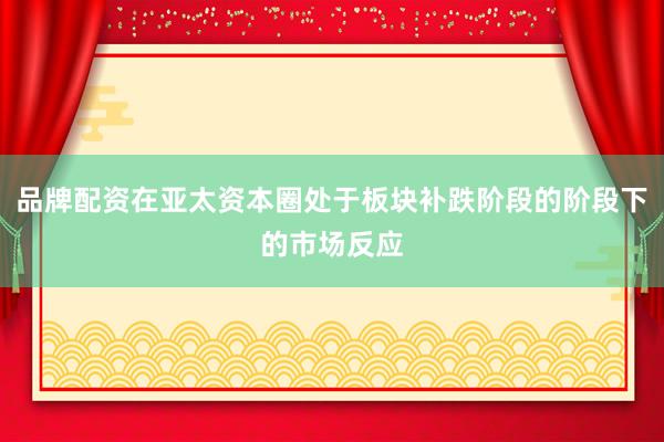 品牌配资在亚太资本圈处于板块补跌阶段的阶段下的市场反应