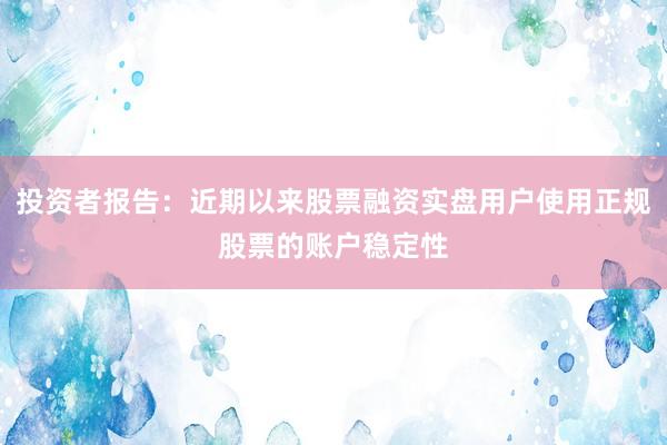 投资者报告：近期以来股票融资实盘用户使用正规股票的账户稳定性